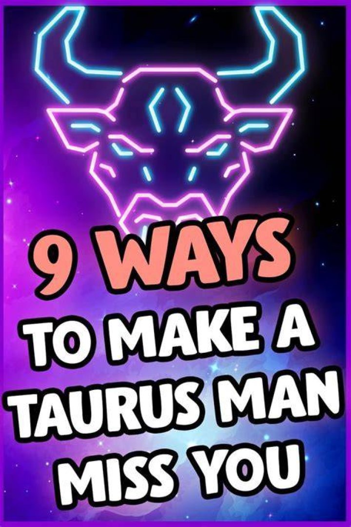 How do you make a Taurus man miss you like crazy?