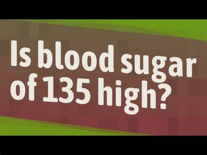 Is blood sugar of 135 high?